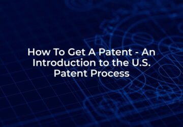 How To Get A Patent – An Introduction to the U.S. Patent Process
