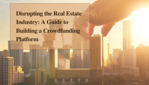 Disrupting the Real Estate Industry: una guía paso a paso para construir una plataforma de crowdfunding