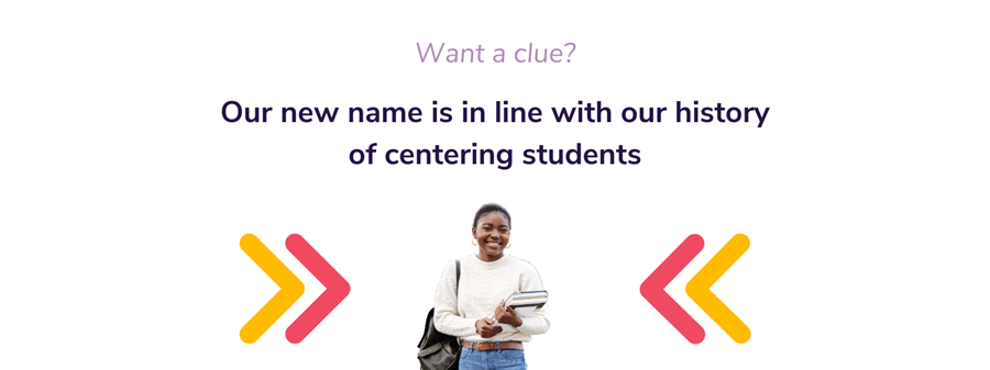 Want a clue? Our new name is in line with our history of centering students.