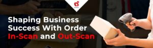 The Future of Delivery Management: How will order in-scan and out-scan of packages and shipments shape your business success?