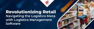 Revolutionizing Retail: Navigating the Logistics Maze with Logistics Management Software
