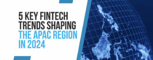 5년 APAC 지역을 형성할 2024가지 주요 핀테크 트렌드 - Fintech Singapore