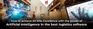 How to achieve All Mile Excellence with the power of Artificial Intelligence in the best logistics software